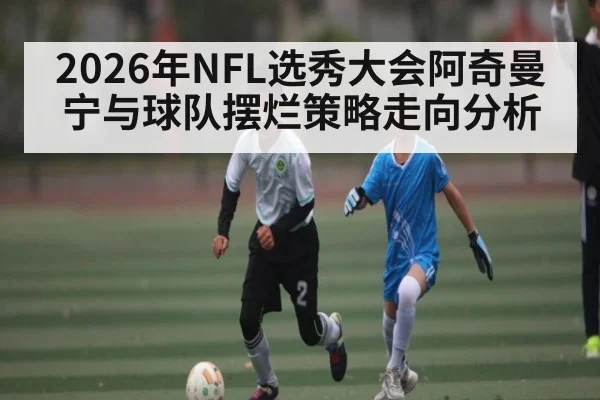 2026年NFL选秀大会阿奇曼宁与球队摆烂策略走向分析