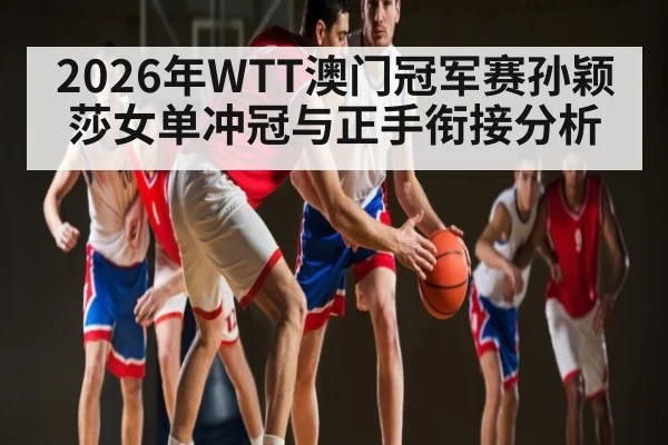 2026年WTT澳门冠军赛孙颖莎女单冲冠与正手衔接分析