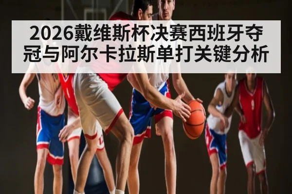2026戴维斯杯决赛西班牙夺冠与阿尔卡拉斯单打关键分析